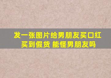 发一张图片给男朋友买口红 买到假货 能怪男朋友吗